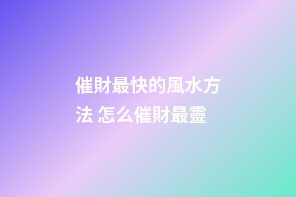 催財最快的風水方法 怎么催財最靈